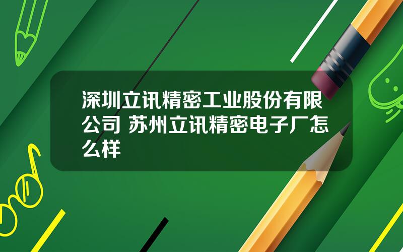 深圳立讯精密工业股份有限公司 苏州立讯精密电子厂怎么样